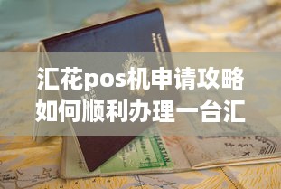 汇花pos机申请攻略如何顺利办理一台汇花pos机？