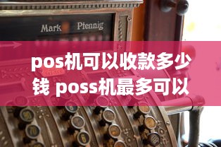 pos机可以收款多少钱 poss机最多可以收多少钱