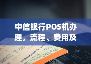 中信银行POS机办理，流程、费用及注意事项