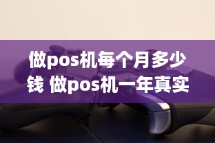 做pos机每个月多少钱 做pos机一年真实收入