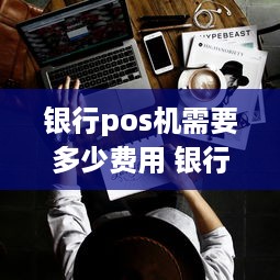 银行pos机需要多少费用 银行pos机刷卡手续费标准哪个比较合适