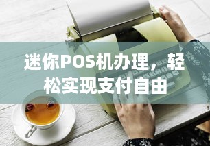 迷你POS机办理，轻松实现支付自由