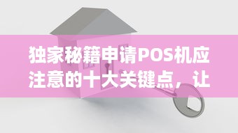 独家秘籍申请POS机应注意的十大关键点，让你轻松掌握支付新时代！