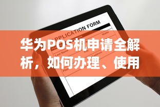 华为POS机申请全解析，如何办理、使用及注意事项