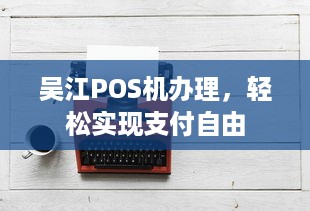 吴江POS机办理，轻松实现支付自由