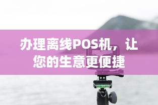 办理离线POS机，让您的生意更便捷