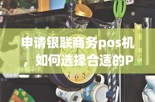 申请银联商务pos机，如何选择合适的POS机以及办理流程详解