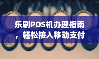 乐刷POS机办理指南，轻松接入移动支付新纪元