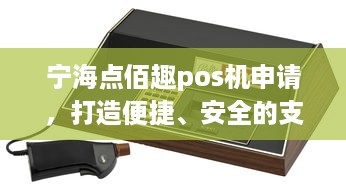 宁海点佰趣pos机申请，打造便捷、安全的支付体验