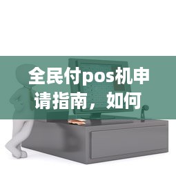 全民付pos机申请指南，如何获取便捷的移动支付解决方案