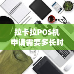 拉卡拉POS机申请需要多长时间？解析申请流程与等待时间