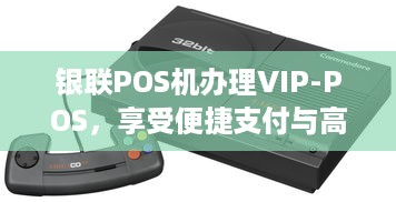 银联POS机办理VIP-POS，享受便捷支付与高端服务