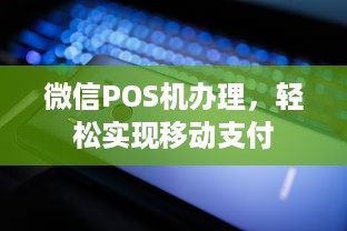 微信POS机办理，轻松实现移动支付