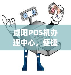 咸阳POS机办理中心，便捷、高效、安全