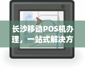 长沙移动POS机办理，一站式解决方案