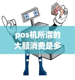 pos机所谓的大额消费是多少 大额度pos机最少一次刷多少钱