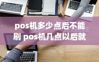 pos机多少点后不能刷 pos机几点以后就不能刷卡了