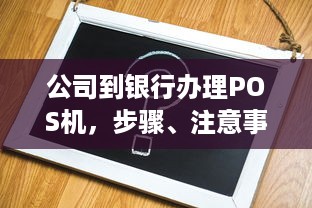 公司到银行办理POS机，步骤、注意事项与解决方案