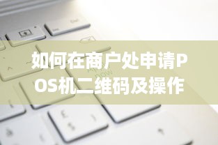 如何在商户处申请POS机二维码及操作流程详解