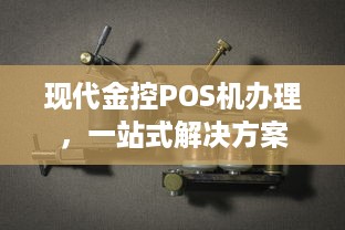 现代金控POS机办理，一站式解决方案