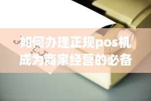 如何办理正规pos机成为商家经营的必备利器