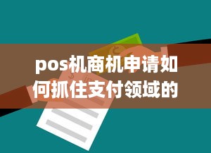 pos机商机申请如何抓住支付领域的黄金机会，实现商户与消费者的双赢？