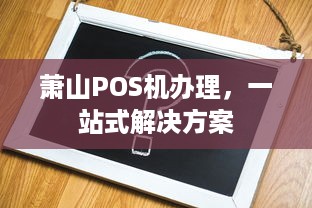 萧山POS机办理，一站式解决方案