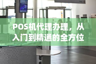 POS机代理办理，从入门到精通的全方位指南