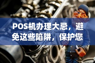 POS机办理大忌，避免这些陷阱，保护您的利益！