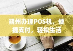 朔州办理POS机，便捷支付，轻松生活