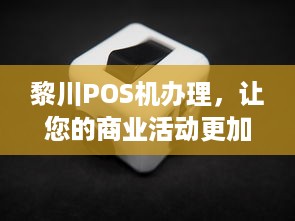 黎川POS机办理，让您的商业活动更加便捷