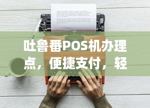 吐鲁番POS机办理点，便捷支付，轻松生活