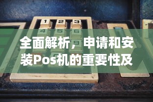 全面解析，申请和安装Pos机的重要性及其步骤