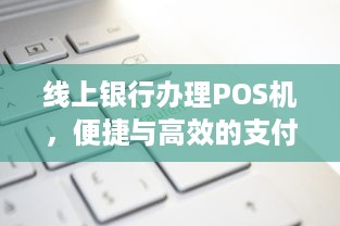 线上银行办理POS机，便捷与高效的支付方式