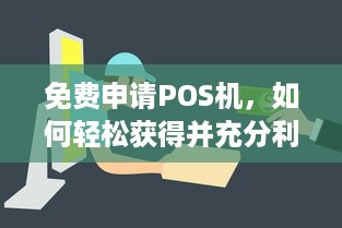 免费申请POS机，如何轻松获得并充分利用商业支付解决方案