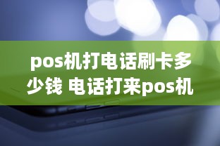 pos机打电话刷卡多少钱 电话打来pos机