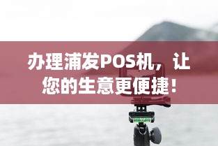 办理浦发POS机，让您的生意更便捷！