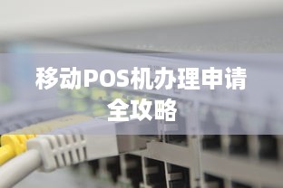 移动POS机办理申请全攻略