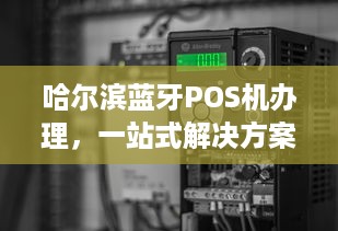 哈尔滨蓝牙POS机办理，一站式解决方案