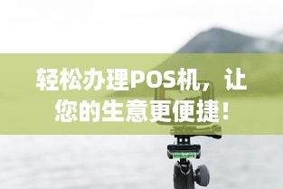 轻松办理POS机，让您的生意更便捷！