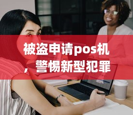 被盗申请pos机，警惕新型犯罪，守护商家资金安全