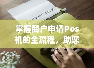 掌握商户申请Pos机的全流程，助您轻松开展商业活动