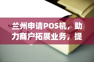 兰州申请POS机，助力商户拓展业务，提升消费体验