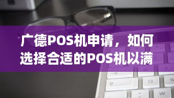 广德POS机申请，如何选择合适的POS机以满足您的业务需求？