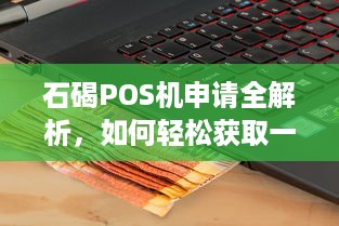 石碣POS机申请全解析，如何轻松获取一台高效的移动支付神器