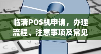 临清POS机申请，办理流程、注意事项及常见问题解答