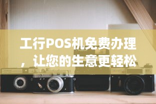 工行POS机免费办理，让您的生意更轻松