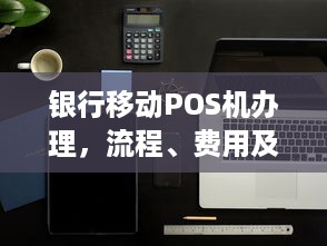 银行移动POS机办理，流程、费用及注意事项