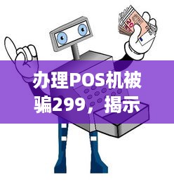 办理POS机被骗299，揭示支付行业的欺诈真相