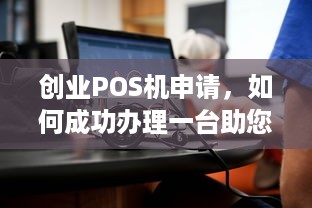 创业POS机申请，如何成功办理一台助您事业腾飞的POS机